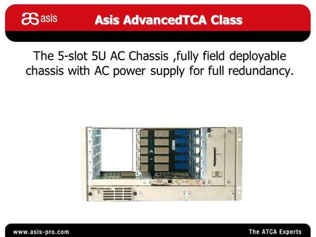 The 5-slot 5U AC Chassis,fully field deployable chassis with AC power supply for full redundancy. AsisAdvancedTCA Class Asis AdvancedTCA Class.