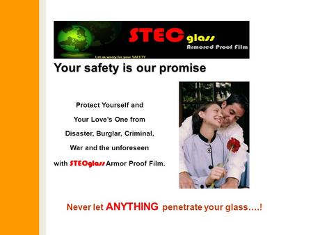 Your safety is our promise Protect Yourself and Your Love’s One from Disaster, Burglar, Criminal, War and the unforeseen with STECglass Armor Proof Film.