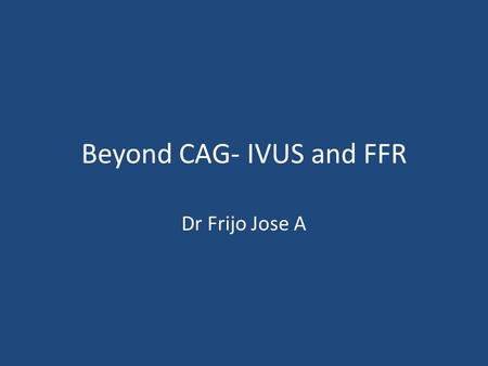 Beyond CAG- IVUS and FFR Dr Frijo Jose A. CAG – Extensively used – Entire cor anatomy, including small & distal vessels – Helpful in clinical decision.