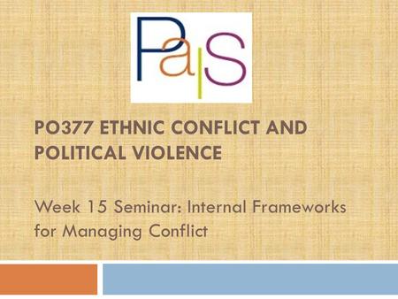 PO377 ETHNIC CONFLICT AND POLITICAL VIOLENCE Week 15 Seminar: Internal Frameworks for Managing Conflict.
