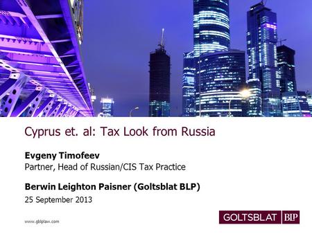 Www.gblplaw.com Cyprus et. al: Tax Look from Russia Evgeny Timofeev Partner, Head of Russian/CIS Tax Practice Berwin Leighton Paisner (Goltsblat BLP) 25.