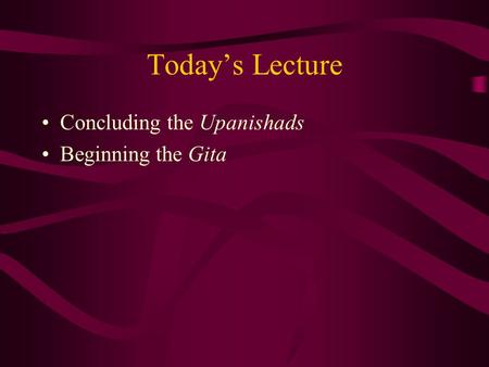 Today’s Lecture Concluding the Upanishads Beginning the Gita.