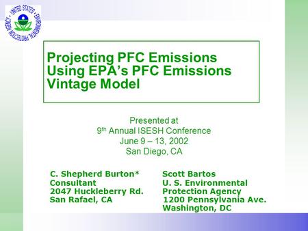 Projecting PFC Emissions Using EPA’s PFC Emissions Vintage Model Presented at 9 th Annual ISESH Conference June 9 – 13, 2002 San Diego, CA C. Shepherd.