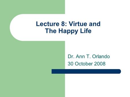 Lecture 8: Virtue and The Happy Life Dr. Ann T. Orlando 30 October 2008.