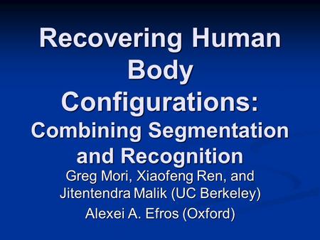 Recovering Human Body Configurations: Combining Segmentation and Recognition Greg Mori, Xiaofeng Ren, and Jitentendra Malik (UC Berkeley) Alexei A. Efros.