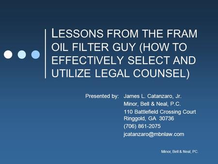 Minor, Bell & Neal, PC. L ESSONS FROM THE FRAM OIL FILTER GUY (HOW TO EFFECTIVELY SELECT AND UTILIZE LEGAL COUNSEL) Presented by:James L. Catanzaro, Jr.