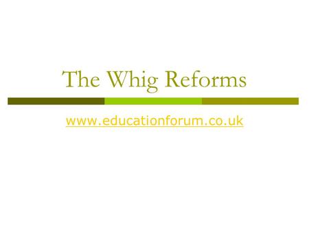 The Whig Reforms www.educationforum.co.uk. Social Reform  The 1832 GRA was followed by a burst of social reform from the Whigs – arguably the most extensive.