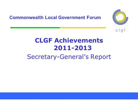 Commonwealth Local Government Forum CLGF Achievements 2011-2013 Secretary-General’s Report.