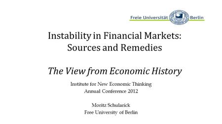Instability in Financial Markets: Sources and Remedies The View from Economic History Institute for New Economic Thinking Annual Conference 2012 Moritz.