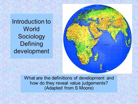 Introduction to World Sociology Defining development What are the definitions of development and how do they reveal value judgements? (Adapted from S Moore)