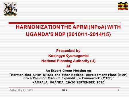 Friday, May 01, 2015NPA1 HARMONIZATION THE APRM (NPoA) WITH UGANDA’S NDP (2010/11-2014/15) Presented by Kasingye Kyamugambi National Planning Authority.