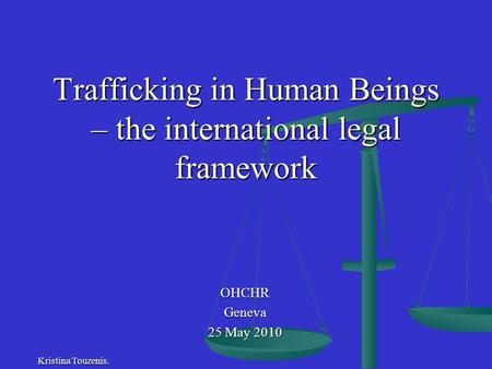 Trafficking in Human Beings – the international legal framework OHCHRGeneva 25 May 2010 Kristina Touzenis.