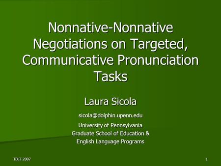 TBLT 2007 1 Nonnative-Nonnative Negotiations on Targeted, Communicative Pronunciation Tasks Laura Sicola University of Pennsylvania.