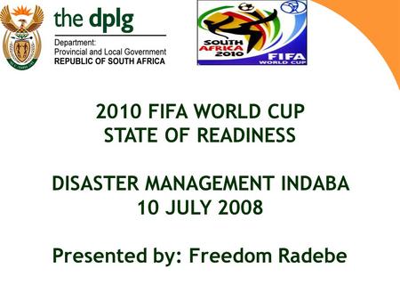 2010 FIFA WORLD CUP STATE OF READINESS DISASTER MANAGEMENT INDABA 10 JULY 2008 Presented by: Freedom Radebe.