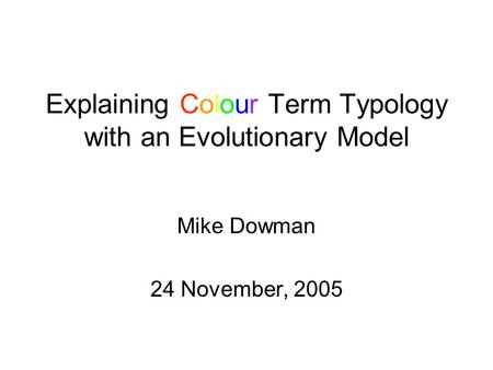 Explaining Colour Term Typology with an Evolutionary Model Mike Dowman 24 November, 2005.