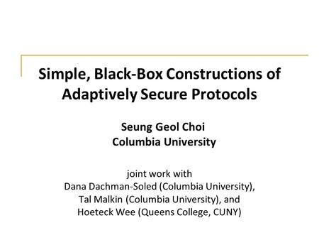 Simple, Black-Box Constructions of Adaptively Secure Protocols joint work with Dana Dachman-Soled (Columbia University), Tal Malkin (Columbia University),