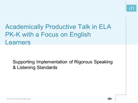 © 2013 University of Pittsburgh Academically Productive Talk in ELA PK-K with a Focus on English Learners Supporting Implementation of Rigorous Speaking.