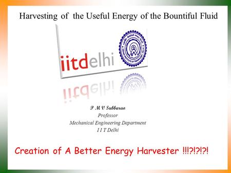 Creation of A Better Energy Harvester !!!?!?!?! P M V Subbarao Professor Mechanical Engineering Department I I T Delhi Harvesting of the Useful Energy.