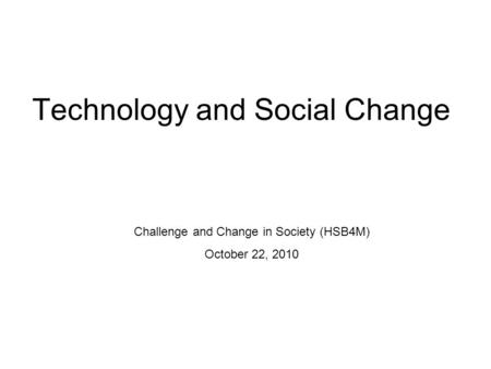 Technology and Social Change Challenge and Change in Society (HSB4M) October 22, 2010.
