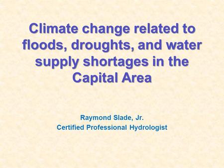 Climate change related to floods, droughts, and water supply shortages in the Capital Area Raymond Slade, Jr. Certified Professional Hydrologist.