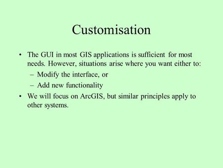 Customisation The GUI in most GIS applications is sufficient for most needs. However, situations arise where you want either to: –Modify the interface,