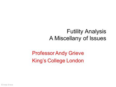 Futility Analysis A Miscellany of Issues Professor Andy Grieve King’s College London © Andy Grieve.