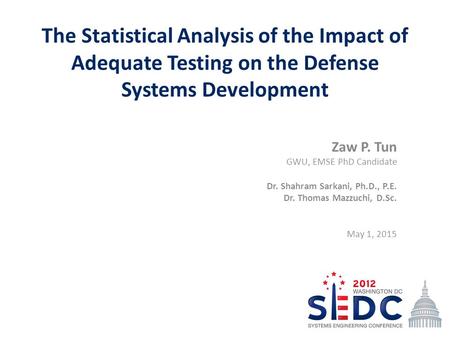 The Statistical Analysis of the Impact of Adequate Testing on the Defense Systems Development Zaw P. Tun GWU, EMSE PhD Candidate Dr. Shahram Sarkani, Ph.D.,
