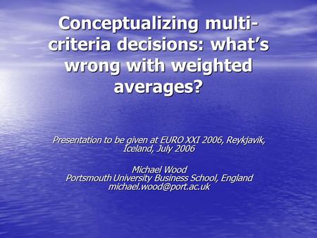 Conceptualizing multi- criteria decisions: what’s wrong with weighted averages? Presentation to be given at EURO XXI 2006, Reykjavik, Iceland, July 2006.