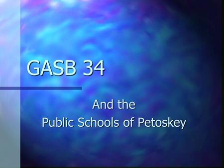 GASB 34 And the Public Schools of Petoskey GASB 34: Basic Financial Statements – and Management’s Discussion and Analysis – for State and Local Governments.
