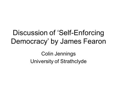Discussion of ‘Self-Enforcing Democracy’ by James Fearon Colin Jennings University of Strathclyde.