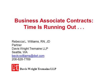 Business Associate Contracts: Time Is Running Out... Rebecca L. Williams, RN, JD Partner Davis Wright Tremaine LLP Seattle, WA 206-628-7769.