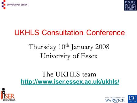 UKHLS Consultation Conference Thursday 10 th January 2008 University of Essex The UKHLS team
