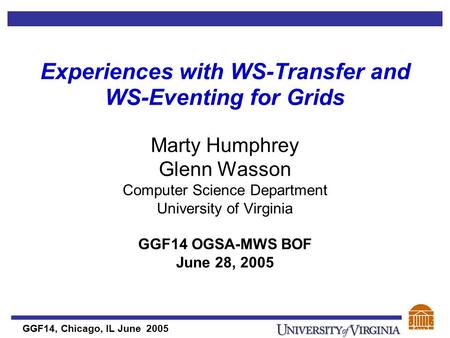 GGF14, Chicago, IL June 2005 Experiences with WS-Transfer and WS-Eventing for Grids Marty Humphrey Glenn Wasson Computer Science Department University.