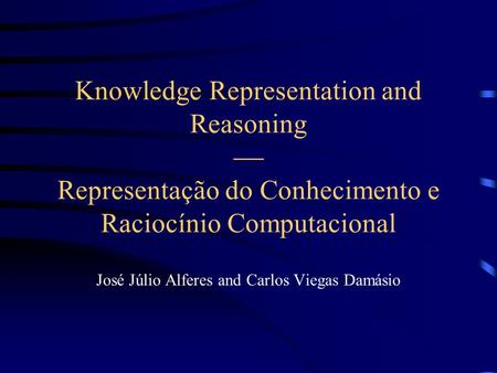 Knowledge Representation and Reasoning  Representação do Conhecimento e Raciocínio Computacional José Júlio Alferes and Carlos Viegas Damásio.
