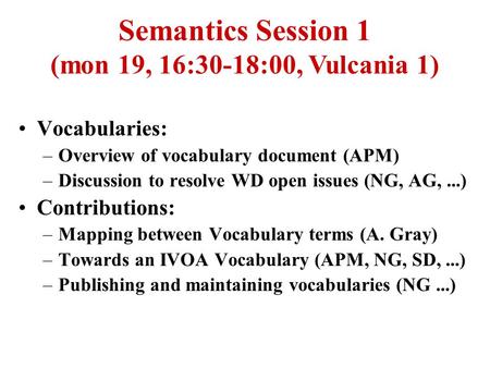 Semantics Session 1 (mon 19, 16:30-18:00, Vulcania 1) Vocabularies: –Overview of vocabulary document (APM) –Discussion to resolve WD open issues (NG, AG,...)