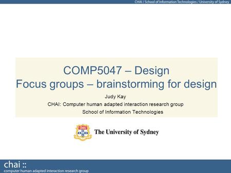 COMP5047 – Design Focus groups – brainstorming for design Judy Kay CHAI: Computer human adapted interaction research group School of Information Technologies.