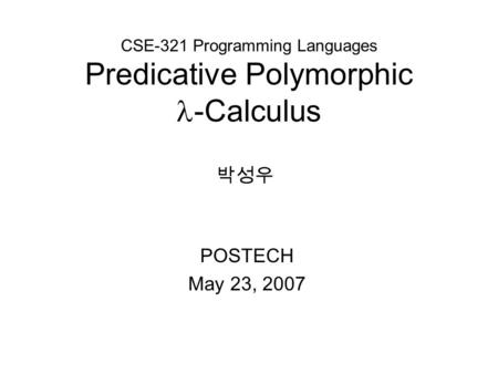 CSE-321 Programming Languages Predicative Polymorphic -Calculus POSTECH May 23, 2007 박성우.