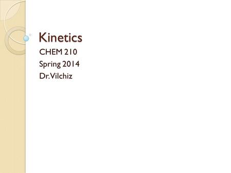 Kinetics CHEM 210 Spring 2014 Dr. Vilchiz. What is Kinetics? One of the three main branches of Physical Chemistry It is responsible for studies in rate.