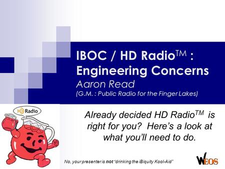 No, your presenter is not “drinking the iBiquity Kool-Aid” IBOC / HD Radio TM : Engineering Concerns Aaron Read (G.M. : Public Radio for the Finger Lakes)