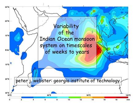 IOGOOS: November 4-9, 2002 peter j. webster: georgia institute of technology Variability of the Indian Ocean monsoon system on timescales of weeks to years.