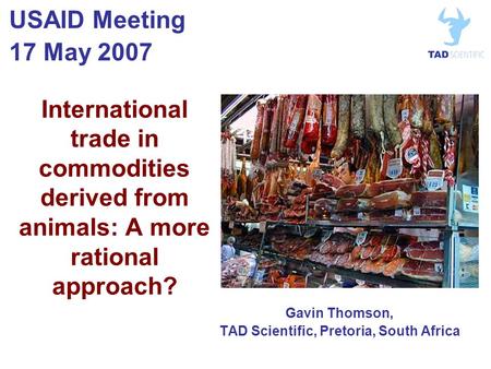 International trade in commodities derived from animals: A more rational approach? Gavin Thomson, TAD Scientific, Pretoria, South Africa USAID Meeting.