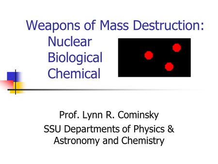 Weapons of Mass Destruction: Nuclear Biological Chemical Prof. Lynn R. Cominsky SSU Departments of Physics & Astronomy and Chemistry.