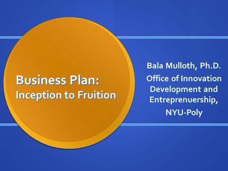 Business Plan: Inception to Fruition Bala Mulloth, Ph.D. Office of Innovation Development and Entreprenuership, NYU-Poly.