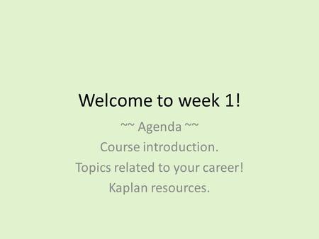 Welcome to week 1! ~~ Agenda ~~ Course introduction. Topics related to your career! Kaplan resources.