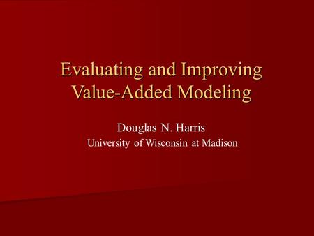 Douglas N. Harris University of Wisconsin at Madison Evaluating and Improving Value-Added Modeling.
