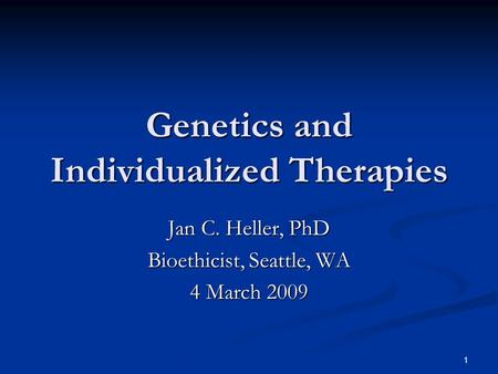 1 Genetics and Individualized Therapies Jan C. Heller, PhD Bioethicist, Seattle, WA 4 March 2009.