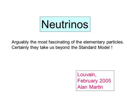 Neutrinos Louvain, February 2005 Alan Martin Arguably the most fascinating of the elementary particles. Certainly they take us beyond the Standard Model.