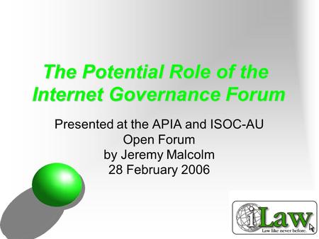 The Potential Role of the Internet Governance Forum Presented at the APIA and ISOC-AU Open Forum by Jeremy Malcolm 28 February 2006.
