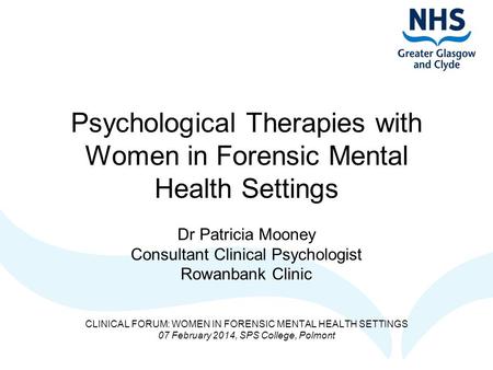 Psychological Therapies with Women in Forensic Mental Health Settings Dr Patricia Mooney Consultant Clinical Psychologist Rowanbank Clinic CLINICAL FORUM:
