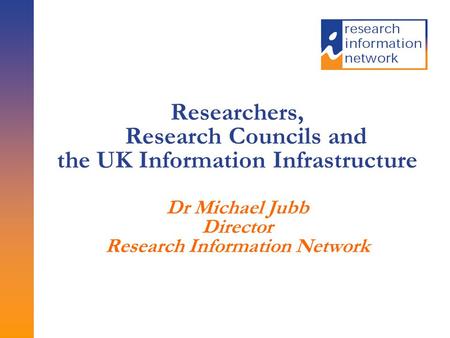 Researchers, Research Councils and the UK Information Infrastructure Dr Michael Jubb Director Research Information Network.